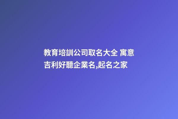 教育培訓公司取名大全 寓意吉利好聽企業名,起名之家